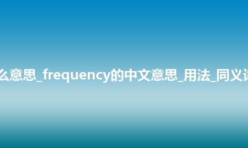 frequency是什么意思_frequency的中文意思_用法_同义词_例句_英语短语