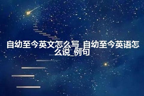 自幼至今英文怎么写_自幼至今英语怎么说_例句
