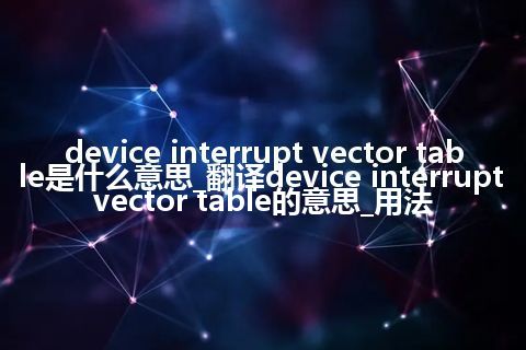device interrupt vector table是什么意思_翻译device interrupt vector table的意思_用法