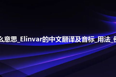Elinvar是什么意思_Elinvar的中文翻译及音标_用法_例句_英语短语