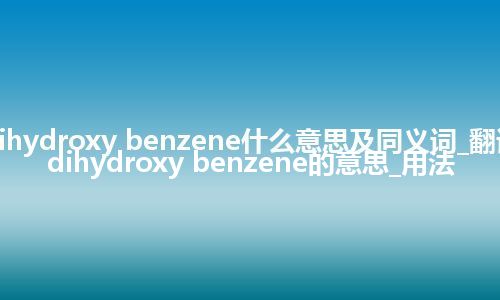 dihydroxy benzene什么意思及同义词_翻译dihydroxy benzene的意思_用法
