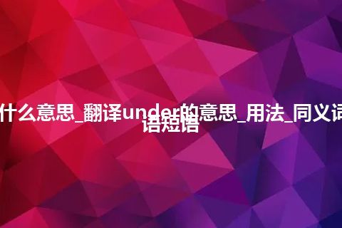 under是什么意思_翻译under的意思_用法_同义词_例句_英语短语