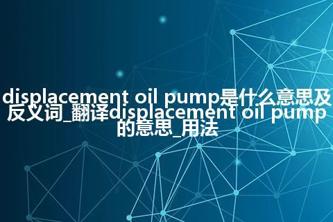 displacement oil pump是什么意思及反义词_翻译displacement oil pump的意思_用法