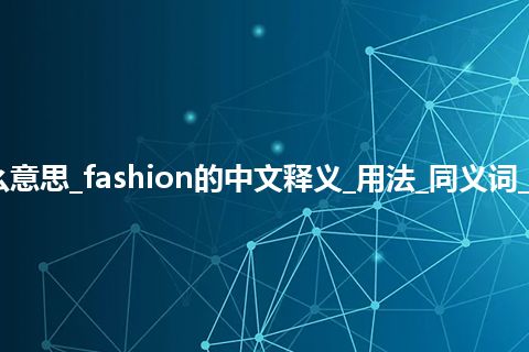 fashion是什么意思_fashion的中文释义_用法_同义词_例句_英语短语