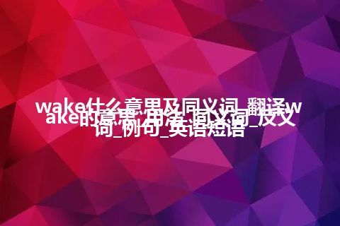 wake什么意思及同义词_翻译wake的意思_用法_同义词_反义词_例句_英语短语