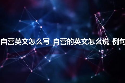 自营英文怎么写_自营的英文怎么说_例句