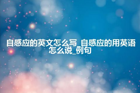 自感应的英文怎么写_自感应的用英语怎么说_例句