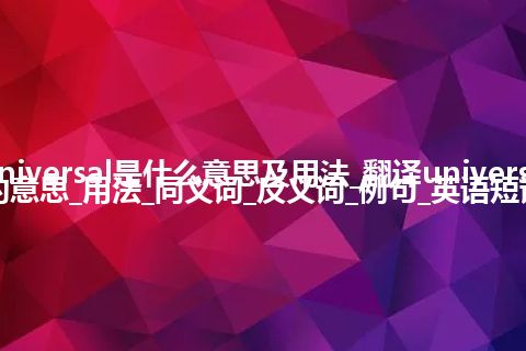 universal是什么意思及用法_翻译universal的意思_用法_同义词_反义词_例句_英语短语