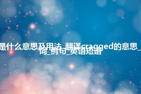 cragged是什么意思及用法_翻译cragged的意思_用法_同义词_例句_英语短语