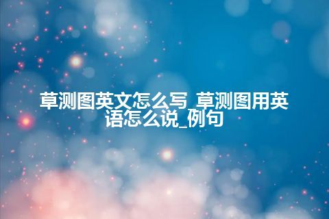 草测图英文怎么写_草测图用英语怎么说_例句