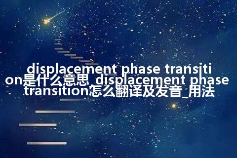 displacement phase transition是什么意思_displacement phase transition怎么翻译及发音_用法