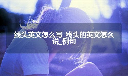 线头英文怎么写_线头的英文怎么说_例句