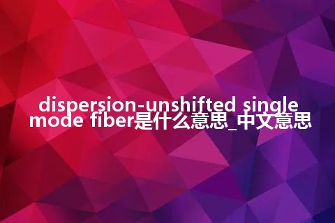 dispersion-unshifted single mode fiber是什么意思_中文意思