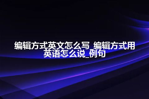 编辑方式英文怎么写_编辑方式用英语怎么说_例句