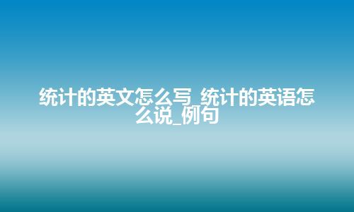 统计的英文怎么写_统计的英语怎么说_例句