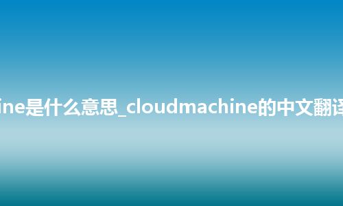 cloudmachine是什么意思_cloudmachine的中文翻译及用法_用法