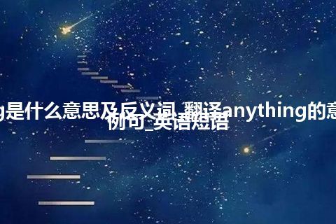 anything是什么意思及反义词_翻译anything的意思_用法_例句_英语短语