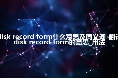 disk record form什么意思及同义词_翻译disk record form的意思_用法