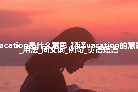 vacation是什么意思_翻译vacation的意思_用法_同义词_例句_英语短语