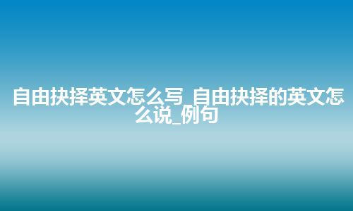 自由抉择英文怎么写_自由抉择的英文怎么说_例句