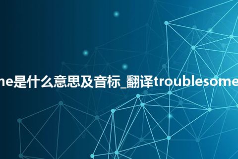 troublesome是什么意思及音标_翻译troublesome的意思_用法