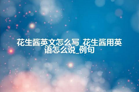 花生酱英文怎么写_花生酱用英语怎么说_例句