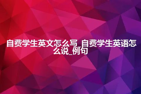自费学生英文怎么写_自费学生英语怎么说_例句