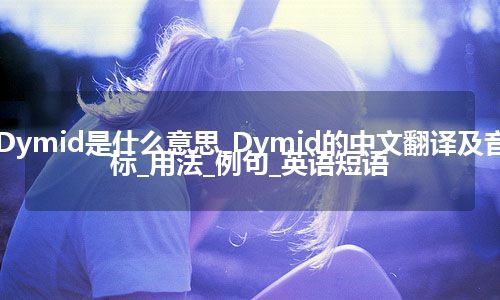 Dymid是什么意思_Dymid的中文翻译及音标_用法_例句_英语短语