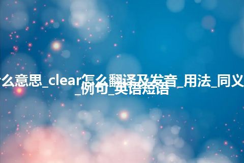 clear是什么意思_clear怎么翻译及发音_用法_同义词_反义词_例句_英语短语