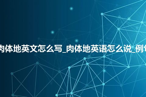 肉体地英文怎么写_肉体地英语怎么说_例句