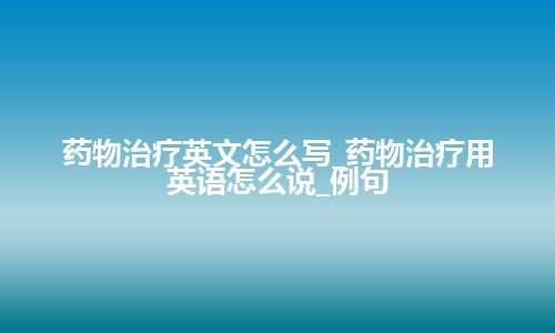 药物治疗英文怎么写_药物治疗用英语怎么说_例句