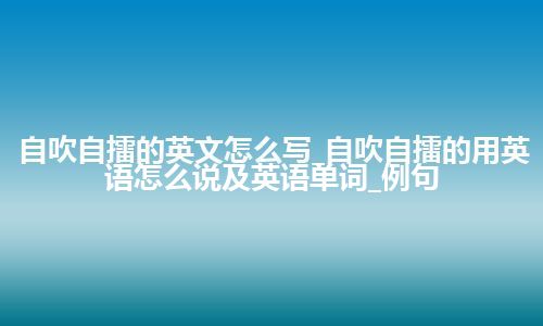 自吹自擂的英文怎么写_自吹自擂的用英语怎么说及英语单词_例句