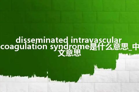 disseminated intravascular coagulation syndrome是什么意思_中文意思