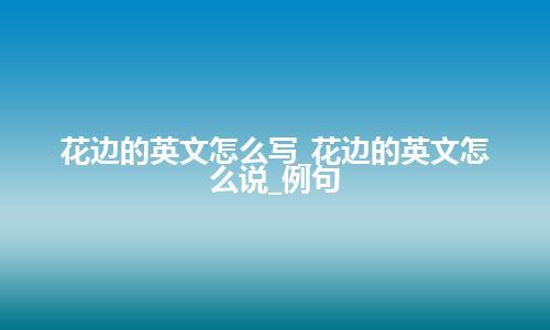 花边的英文怎么写_花边的英文怎么说_例句