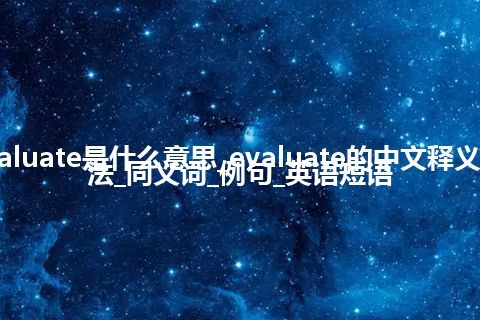 evaluate是什么意思_evaluate的中文释义_用法_同义词_例句_英语短语