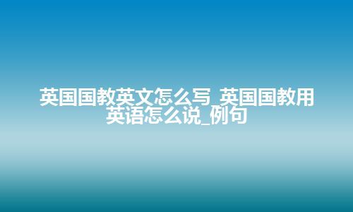 英国国教英文怎么写_英国国教用英语怎么说_例句