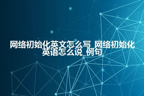 网络初始化英文怎么写_网络初始化英语怎么说_例句