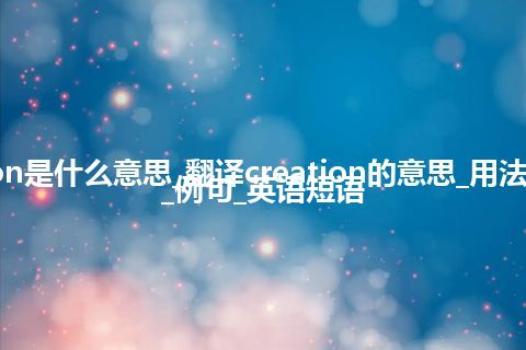 creation是什么意思_翻译creation的意思_用法_同义词_例句_英语短语