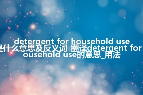 detergent for household use是什么意思及反义词_翻译detergent for household use的意思_用法