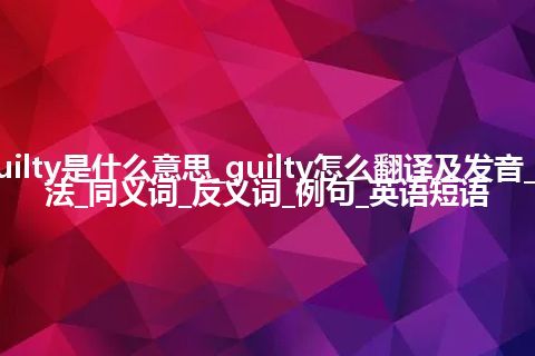 guilty是什么意思_guilty怎么翻译及发音_用法_同义词_反义词_例句_英语短语