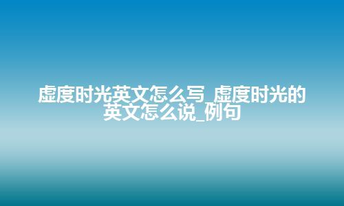 虚度时光英文怎么写_虚度时光的英文怎么说_例句