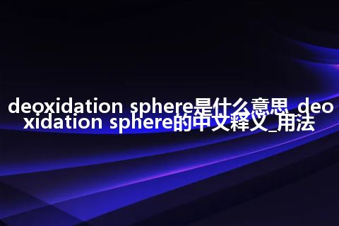 deoxidation sphere是什么意思_deoxidation sphere的中文释义_用法