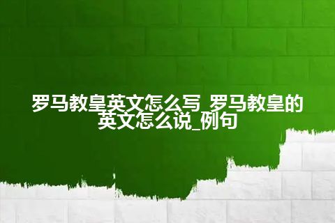 罗马教皇英文怎么写_罗马教皇的英文怎么说_例句
