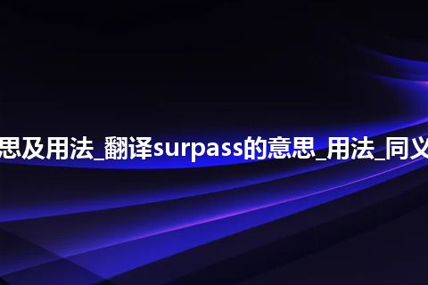 surpass是什么意思及用法_翻译surpass的意思_用法_同义词_例句_英语短语