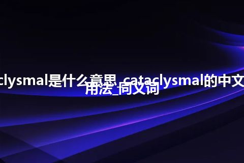 cataclysmal是什么意思_cataclysmal的中文解释_用法_同义词