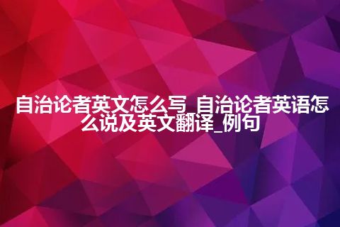 自治论者英文怎么写_自治论者英语怎么说及英文翻译_例句