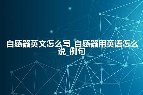自感器英文怎么写_自感器用英语怎么说_例句