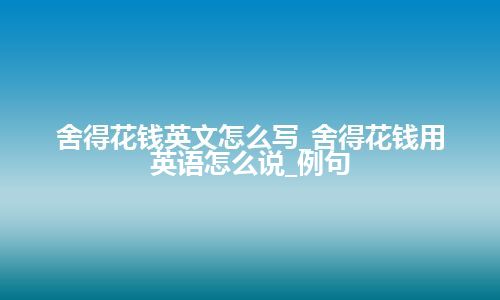舍得花钱英文怎么写_舍得花钱用英语怎么说_例句