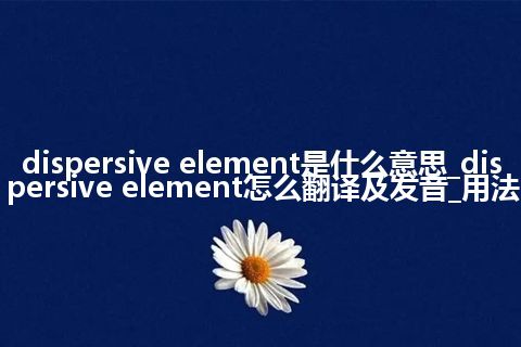 dispersive element是什么意思_dispersive element怎么翻译及发音_用法