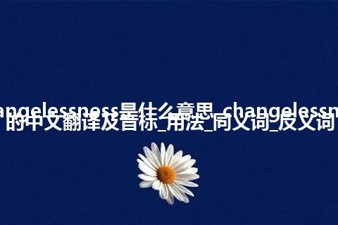 changelessness是什么意思_changelessness的中文翻译及音标_用法_同义词_反义词